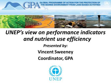 UNEP’s view on performance indicators and nutrient use efficiency Presented by: Vincent Sweeney Coordinator, GPA.