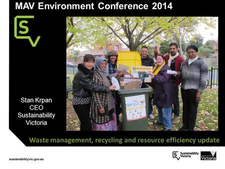 MAV Environment Conference 2014 Stan Krpan CEO Sustainability Victoria Waste management, recycling and resource efficiency update.