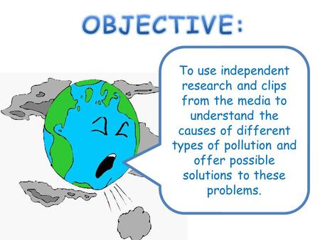 To use independent research and clips from the media to understand the causes of different types of pollution and offer possible solutions to these problems.