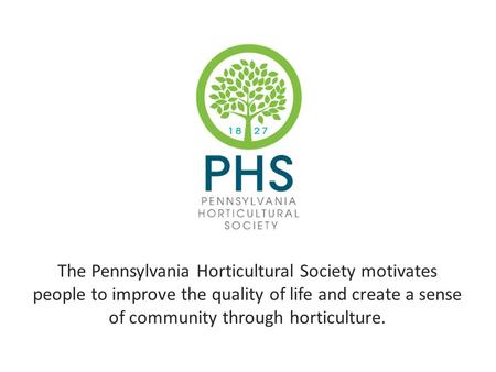The Pennsylvania Horticultural Society motivates people to improve the quality of life and create a sense of community through horticulture.