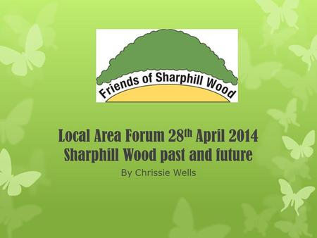 Local Area Forum 28 th April 2014 Sharphill Wood past and future By Chrissie Wells.
