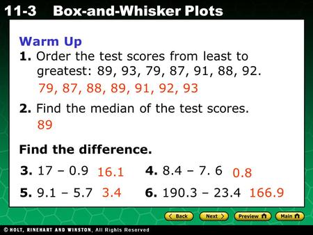 Holt CA Course 1 11-3Box-and-Whisker Plots Warm Up 1. Order the test scores from least to greatest: 89, 93, 79, 87, 91, 88, 92. 2. Find the median of the.