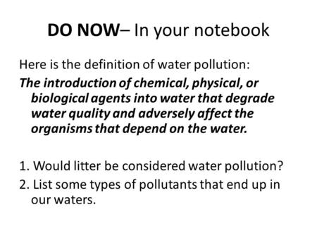 DO NOW– In your notebook Here is the definition of water pollution: The introduction of chemical, physical, or biological agents into water that degrade.