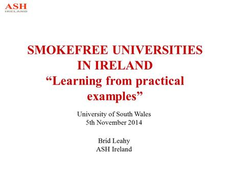 SMOKEFREE UNIVERSITIES IN IRELAND “Learning from practical examples” University of South Wales 5th November 2014 Bríd Leahy ASH Ireland.
