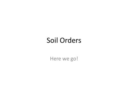 Soil Orders Here we go!.