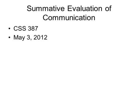 Summative Evaluation of Communication CSS 387 May 3, 2012.