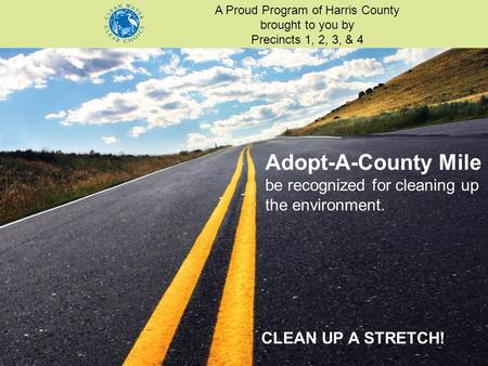 CLEAN UP A STRETCH! Adopt-A-County Mile be recognized for cleaning up the environment. A Proud Program of Harris County brought to you by Precincts 1,