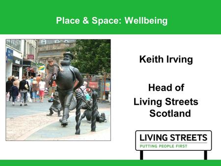 Place & Space: Wellbeing Keith Irving Head of Living Streets Scotland.