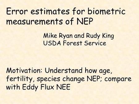 Error estimates for biometric measurements of NEP Mike Ryan and Rudy King USDA Forest Service Motivation: Understand how age, fertility, species change.