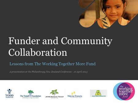 Funder and Community Collaboration A presentation at the Philanthropy New Zealand Conference - 10 April 2013 Lessons from The Working Together More Fund.