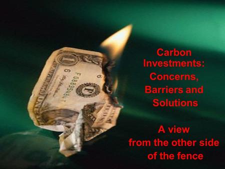 Carbon Investments: Concerns, Barriers and Solutions A view from the other side of the fence.