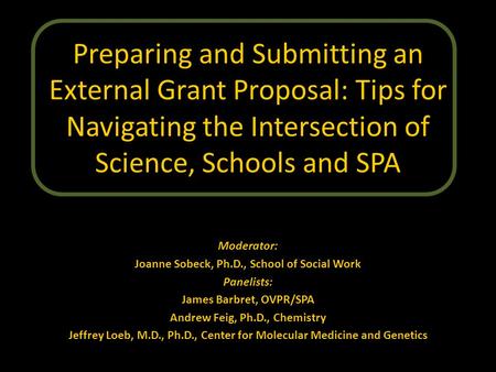 Preparing and Submitting an External Grant Proposal: Tips for Navigating the Intersection of Science, Schools and SPA Moderator: Joanne Sobeck, Ph.D.,