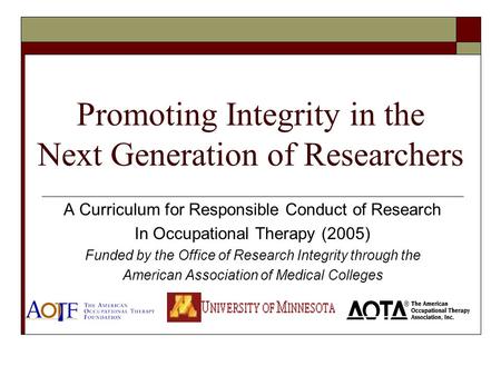 Promoting Integrity in the Next Generation of Researchers A Curriculum for Responsible Conduct of Research In Occupational Therapy (2005) Funded by the.