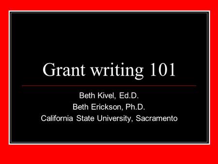 Grant writing 101 Beth Kivel, Ed.D. Beth Erickson, Ph.D. California State University, Sacramento.