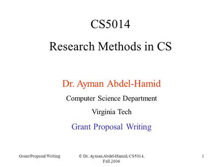 Grant Proposal Writing© Dr. Ayman Abdel-Hamid, CS5014, Fall 2006 1 CS5014 Research Methods in CS Dr. Ayman Abdel-Hamid Computer Science Department Virginia.