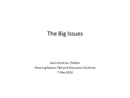 The Big Issues Kevin Guthrie, ITHAKA Morning Session Talk and Discussion (Outline) 7 May 2010.