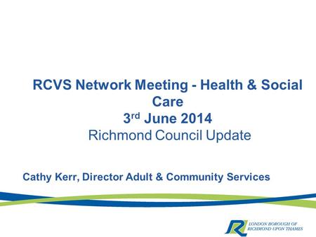RCVS Network Meeting - Health & Social Care 3 rd June 2014 Richmond Council Update Cathy Kerr, Director Adult & Community Services.