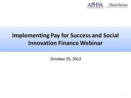 Implementing Pay for Success and Social Innovation Finance Webinar October 25, 2012 1.