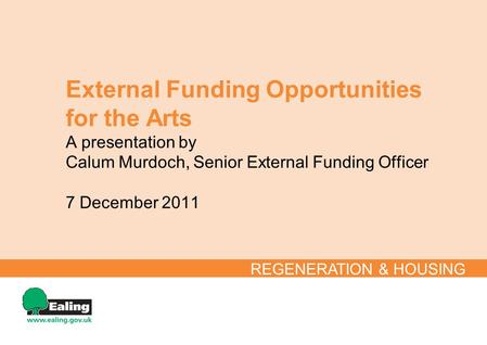 External Funding Opportunities for the Arts A presentation by Calum Murdoch, Senior External Funding Officer 7 December 2011 REGENERATION & HOUSING.