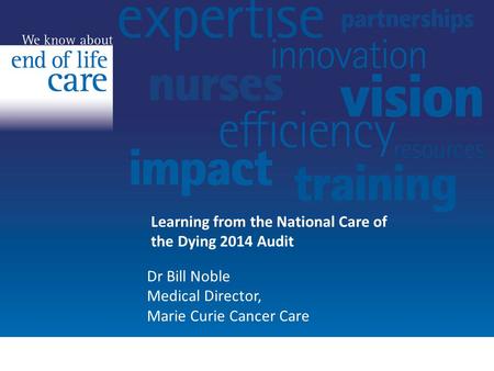 Learning from the National Care of the Dying 2014 Audit Dr Bill Noble Medical Director, Marie Curie Cancer Care.