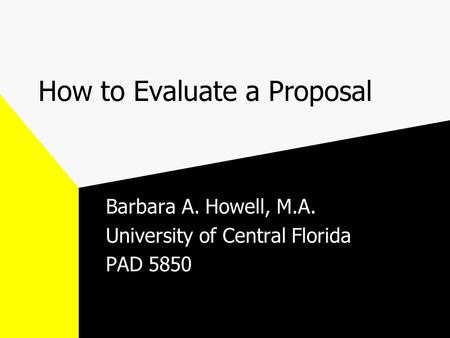 How to Evaluate a Proposal Barbara A. Howell, M.A. University of Central Florida PAD 5850.