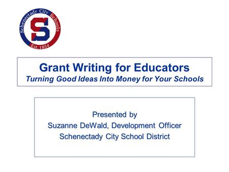 Gr Grant Writing for Educators Turning Good Ideas Into Money for Your Schools Presented by Suzanne DeWald, Development Officer Schenectady City School.
