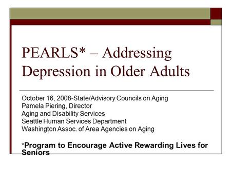 PEARLS* – Addressing Depression in Older Adults October 16, 2008-State/Advisory Councils on Aging Pamela Piering, Director Aging and Disability Services.