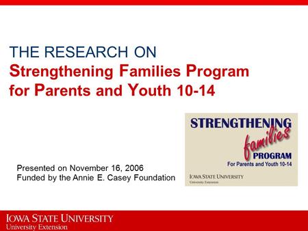 THE RESEARCH ON S trengthening F amilies P rogram for P arents and Y outh 10-14 Presented on November 16, 2006 Funded by the Annie E. Casey Foundation.