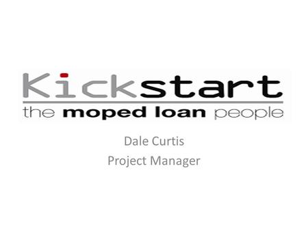 Dale Curtis Project Manager. Background to Kickstart Kickstart – Started 1996 with 2 mopeds. 2003 Registered Charity and Company. 2008-10 Lottery Funded.