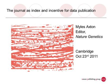 The journal as index and incentive for data publication Myles Axton Editor, Nature Genetics Cambridge Oct 23 rd 2011.