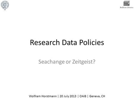 Research Data Policies Seachange or Zeitgeist? Wolfram Horstmann | 20 July 2013 | OAI8 | Geneva, CH.