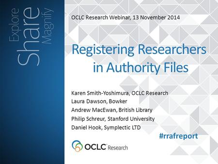 OCLC Research Webinar, 13 November 2014 Karen Smith-Yoshimura, OCLC Research Registering Researchers in Authority Files Laura Dawson, Bowker Andrew MacEwan,