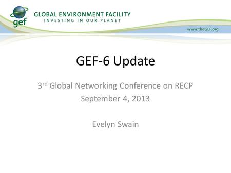 3 rd Global Networking Conference on RECP September 4, 2013 Evelyn Swain GEF-6 Update.