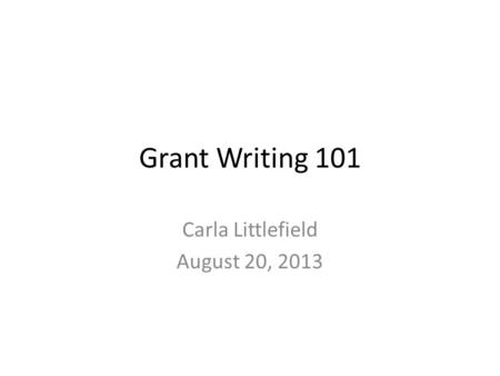 Grant Writing 101 Carla Littlefield August 20, 2013.