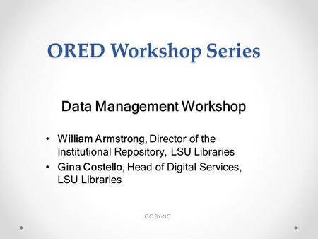 ORED Workshop Series Data Management Workshop William Armstrong, Director of the Institutional Repository, LSU Libraries Gina Costello, Head of Digital.