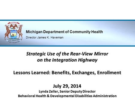 Michigan Department of Community Health Director James K. Haveman Strategic Use of the Rear-View Mirror on the Integration Highway Lessons Learned: Benefits,
