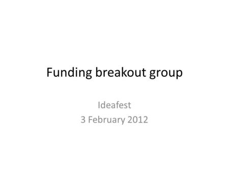 Funding breakout group Ideafest 3 February 2012. Key messages 1 – Paperwork – Too time consuming – Differs by funder – BUT helps crystallise thoughts.