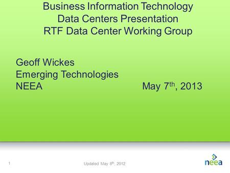 1 Business Information Technology Data Centers Presentation RTF Data Center Working Group Geoff Wickes Emerging Technologies NEEAMay 7 th, 2013 Updated.