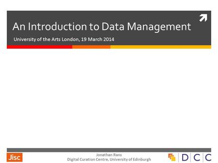  An Introduction to Data Management University of the Arts London, 19 March 2014 Jonathan Rans Digital Curation Centre, University of Edinburgh.