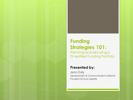 Funding Strategies 101: Planning and Securing a Diversified Funding Portfolio Presented by: Jenn Daly Development & Communications Director Powerful Schools,