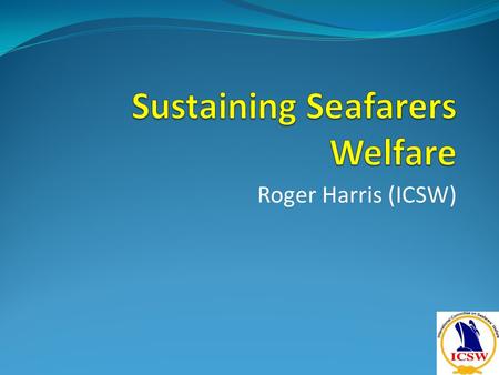 Roger Harris (ICSW). Sustaining Seafarers’ Welfare Resource mobilisation & capacity building – Ms Neelam Makhijani, Resource Alliance Funder’s perspective.