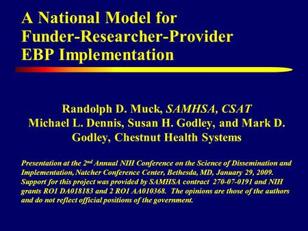 A National Model for Funder-Researcher-Provider EBP Implementation Randolph D. Muck, SAMHSA, CSAT Michael L. Dennis, Susan H. Godley, and Mark D. Godley,