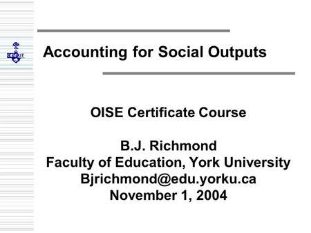 Accounting for Social Outputs OISE Certificate Course B.J. Richmond Faculty of Education, York University November 1, 2004.