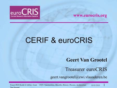 ©euroCRIS/Keith G Jeffery, Geert Van Grootel CRIS: Stakeholders, Benefits, History, Process, Architecture 18/03/2010 1 CERIF & euroCRIS Geert Van Grootel.