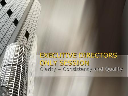 EXECUTIVE DIRECTORS ONLY SESSION Clarity – Consistency and Quality.