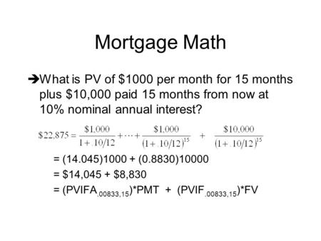 Mortgage Math  What is PV of $1000 per month for 15 months plus $10,000 paid 15 months from now at 10% nominal annual interest? = (14.045)1000 + (0.8830)10000.