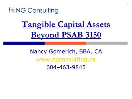 1 Tangible Capital Assets Beyond PSAB 3150 Nancy Gomerich, BBA, CA www.ngconsulting.ca 604-463-9845.