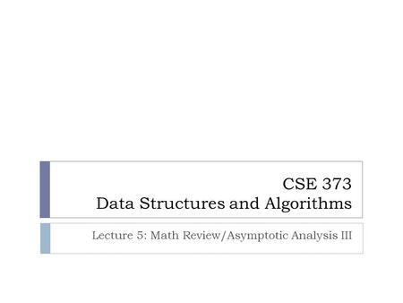 CSE 373 Data Structures and Algorithms Lecture 5: Math Review/Asymptotic Analysis III.