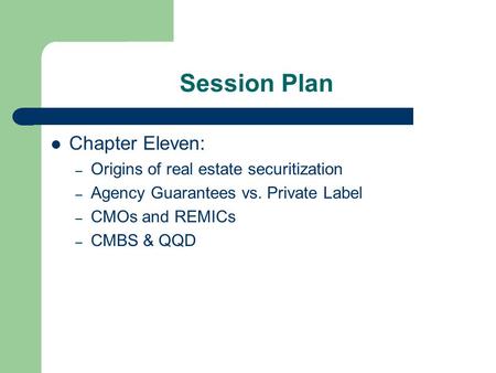 Session Plan Chapter Eleven: – Origins of real estate securitization – Agency Guarantees vs. Private Label – CMOs and REMICs – CMBS & QQD.