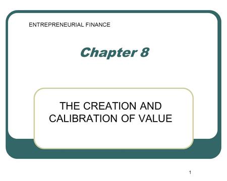 1 Chapter 8 THE CREATION AND CALIBRATION OF VALUE ENTREPRENEURIAL FINANCE.